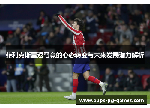 菲利克斯重返马竞的心态转变与未来发展潜力解析 菲利克斯重返马竞的心态转变与未来发展潜力解析