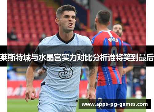 莱斯特城与水晶宫实力对比分析谁将笑到最后 莱斯特城与水晶宫实力对比分析谁将笑到最后