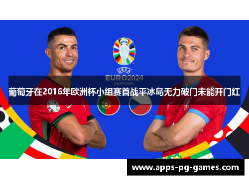 葡萄牙在2016年欧洲杯小组赛首战平冰岛无力破门未能开门红 葡萄牙在2016年欧洲杯小组赛首战平冰岛无力破门未能开门红