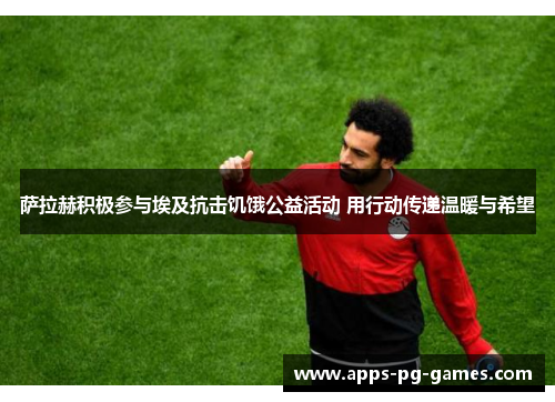 萨拉赫积极参与埃及抗击饥饿公益活动 用行动传递温暖与希望 萨拉赫积极参与埃及抗击饥饿公益活动 用行动传递温暖与希望