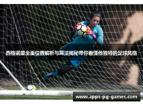 西格诺里全面位置解析与踢法揭秘带你看懂他独特的足球风格 西格诺里全面位置解析与踢法揭秘带你看懂他独特的足球风格