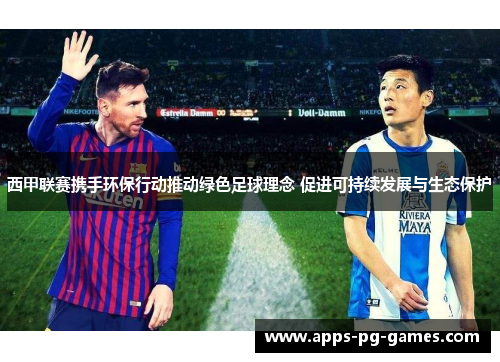 西甲联赛携手环保行动推动绿色足球理念 促进可持续发展与生态保护