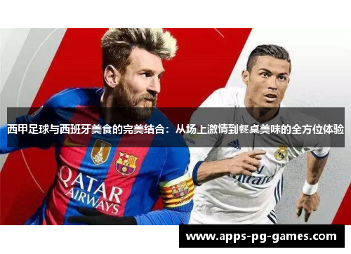 西甲足球与西班牙美食的完美结合:从场上激情到餐桌美味的全方位体验 西甲足球与西班牙美食的完美结合:从场上激情到餐桌美味的全方位体验