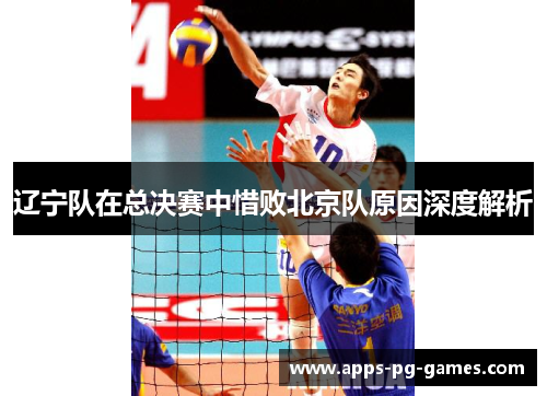 辽宁队在总决赛中惜败北京队原因深度解析