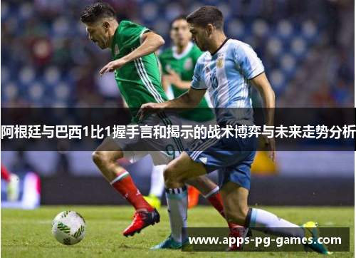 阿根廷与巴西1比1握手言和揭示的战术博弈与未来走势分析 阿根廷与巴西1比1握手言和揭示的战术博弈与未来走势分析