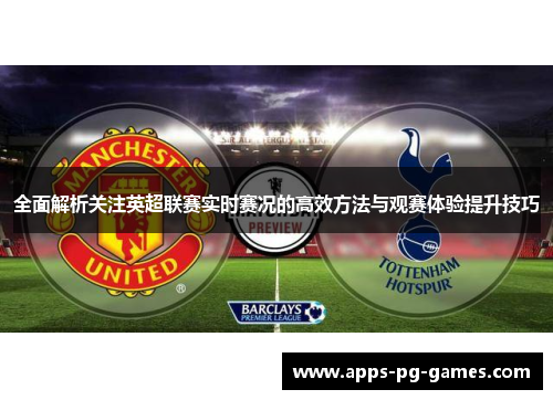 全面解析关注英超联赛实时赛况的高效方法与观赛体验提升技巧