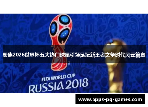聚焦2026世界杯五大热门球星引领足坛新王者之争时代风云篇章 聚焦2026世界杯五大热门球星引领足坛新王者之争时代风云篇章