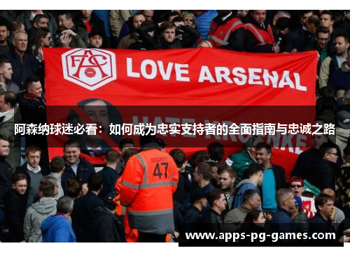 阿森纳球迷必看：如何成为忠实支持者的全面指南与忠诚之路