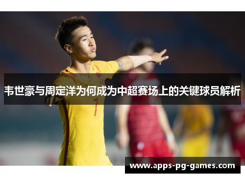 韦世豪与周定洋为何成为中超赛场上的关键球员解析 韦世豪与周定洋为何成为中超赛场上的关键球员解析