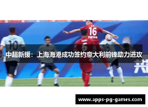 中超新援：上海海港成功签约意大利前锋助力进攻