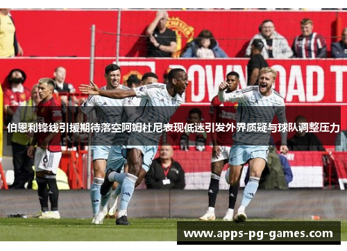 伯恩利锋线引援期待落空阿姆杜尼表现低迷引发外界质疑与球队调整压力