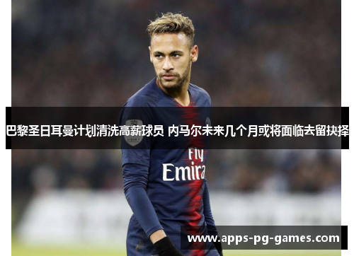 巴黎圣日耳曼计划清洗高薪球员 内马尔未来几个月或将面临去留抉择