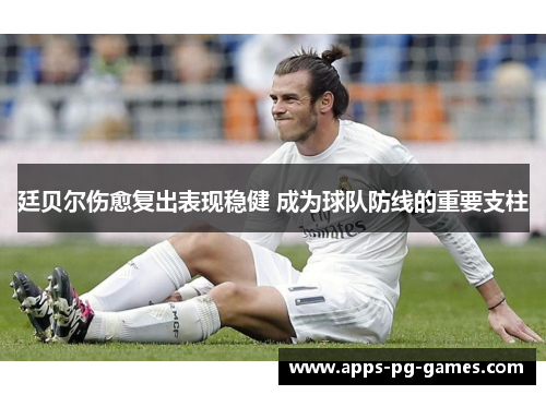 廷贝尔伤愈复出表现稳健 成为球队防线的重要支柱