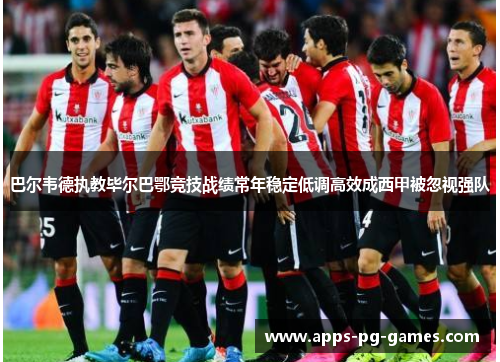 巴尔韦德执教毕尔巴鄂竞技战绩常年稳定低调高效成西甲被忽视强队