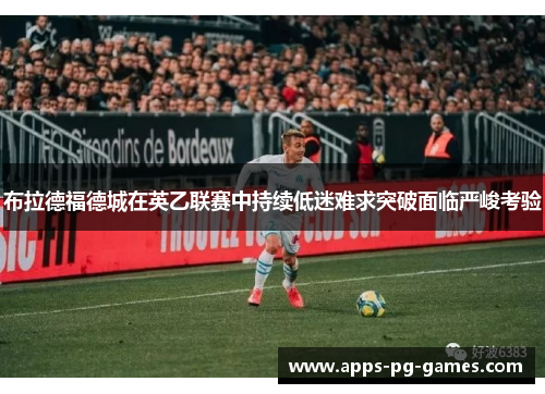 布拉德福德城在英乙联赛中持续低迷难求突破面临严峻考验