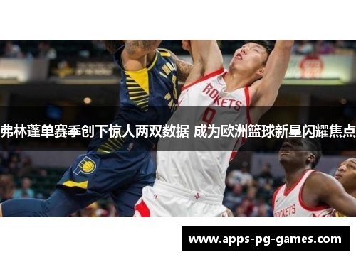 弗林蓬单赛季创下惊人两双数据 成为欧洲篮球新星闪耀焦点