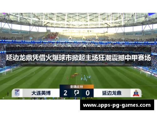 延边龙鼎凭借火爆球市掀起主场狂潮震撼中甲赛场