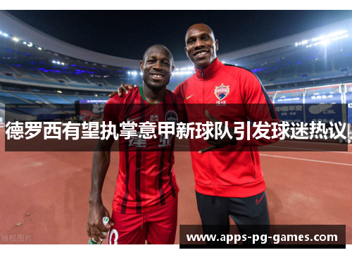 德罗西有望执掌意甲新球队引发球迷热议