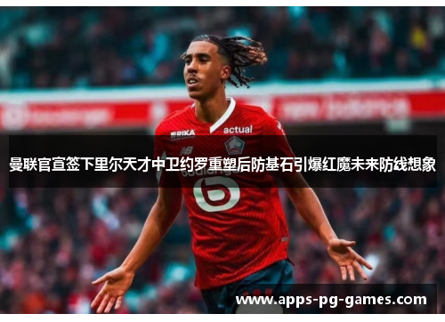 曼联官宣签下里尔天才中卫约罗重塑后防基石引爆红魔未来防线想象