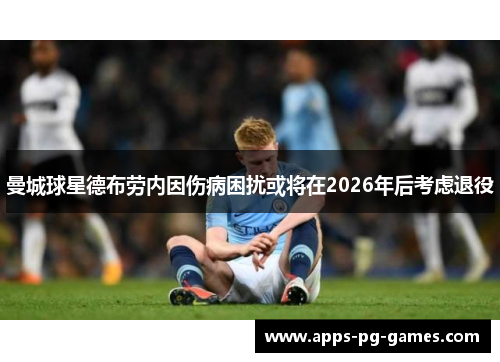 曼城球星德布劳内因伤病困扰或将在2026年后考虑退役