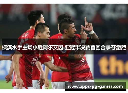 横滨水手主场小胜阿尔艾因 亚冠半决赛首回合争夺激烈