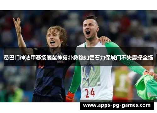 桑巴门神法甲赛场屡献神勇扑救稳如磐石力保城门不失震撼全场