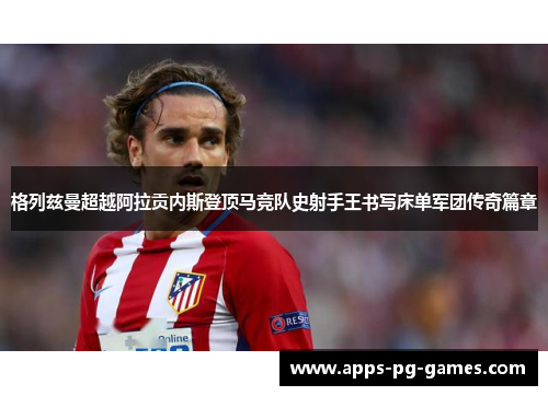 格列兹曼超越阿拉贡内斯登顶马竞队史射手王书写床单军团传奇篇章