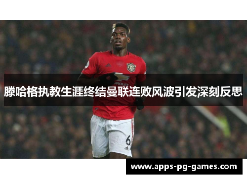 滕哈格执教生涯终结曼联连败风波引发深刻反思 滕哈格执教生涯终结曼联连败风波引发深刻反思