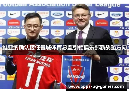 维亚纳确认接任曼城体育总监引领俱乐部新战略方向