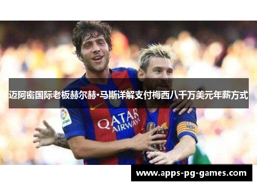 迈阿密国际老板赫尔赫·马斯详解支付梅西八千万美元年薪方式 迈阿密国际老板赫尔赫·马斯详解支付梅西八千万美元年薪方式