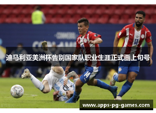 迪马利亚美洲杯告别国家队职业生涯正式画上句号 迪马利亚美洲杯告别国家队职业生涯正式画上句号