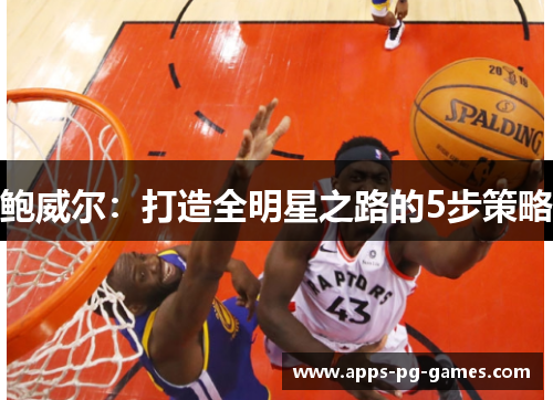 鲍威尔:打造全明星之路的5步策略 鲍威尔:打造全明星之路的5步策略