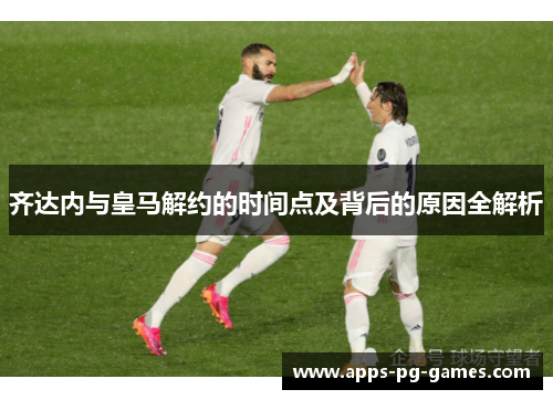 齐达内与皇马解约的时间点及背后的原因全解析