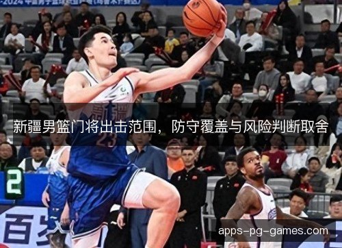 新疆男篮门将出击范围，防守覆盖与风险判断取舍